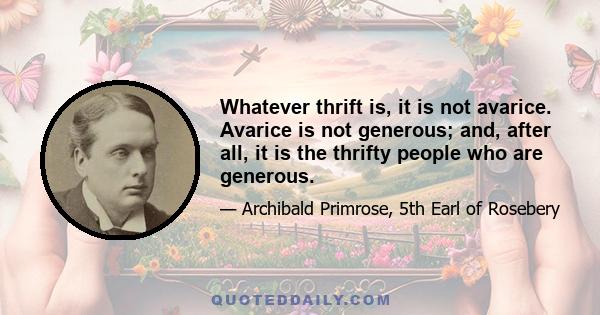 Whatever thrift is, it is not avarice. Avarice is not generous; and, after all, it is the thrifty people who are generous.