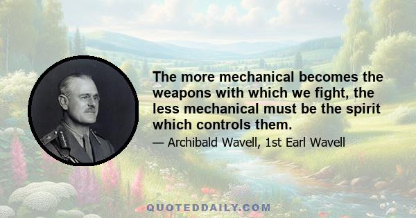 The more mechanical becomes the weapons with which we fight, the less mechanical must be the spirit which controls them.