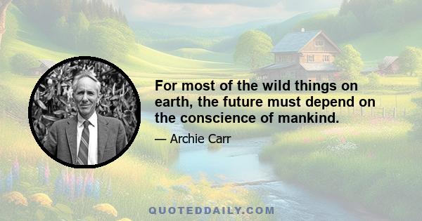 For most of the wild things on earth, the future must depend on the conscience of mankind.