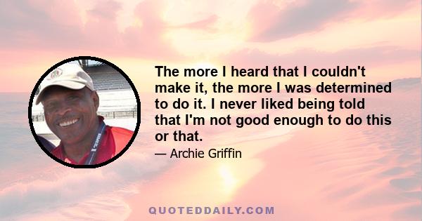 The more I heard that I couldn't make it, the more I was determined to do it. I never liked being told that I'm not good enough to do this or that.