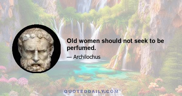 Old women should not seek to be perfumed.