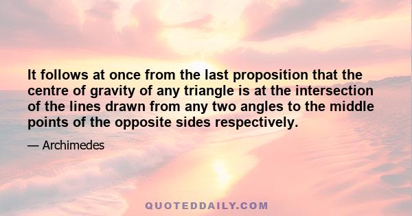 It follows at once from the last proposition that the centre of gravity of any triangle is at the intersection of the lines drawn from any two angles to the middle points of the opposite sides respectively.