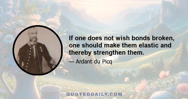 If one does not wish bonds broken, one should make them elastic and thereby strengthen them.