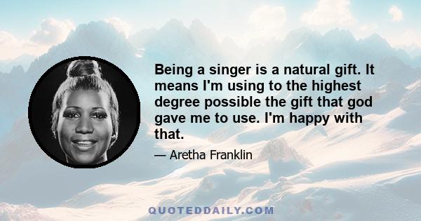 Being a singer is a natural gift. It means I'm using to the highest degree possible the gift that god gave me to use. I'm happy with that.
