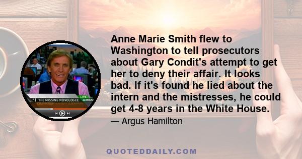 Anne Marie Smith flew to Washington to tell prosecutors about Gary Condit's attempt to get her to deny their affair. It looks bad. If it's found he lied about the intern and the mistresses, he could get 4-8 years in the 