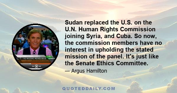 Sudan replaced the U.S. on the U.N. Human Rights Commission joining Syria, and Cuba. So now, the commission members have no interest in upholding the stated mission of the panel. It's just like the Senate Ethics