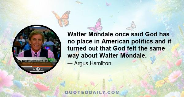 Walter Mondale once said God has no place in American politics and it turned out that God felt the same way about Walter Mondale.