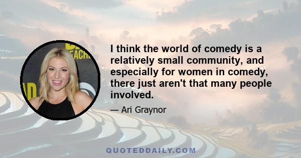 I think the world of comedy is a relatively small community, and especially for women in comedy, there just aren't that many people involved.