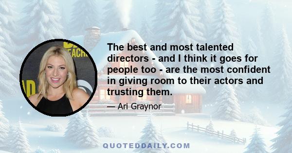 The best and most talented directors - and I think it goes for people too - are the most confident in giving room to their actors and trusting them.