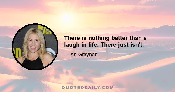 There is nothing better than a laugh in life. There just isn't.