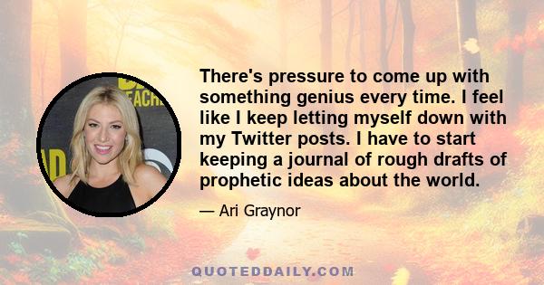 There's pressure to come up with something genius every time. I feel like I keep letting myself down with my Twitter posts. I have to start keeping a journal of rough drafts of prophetic ideas about the world.