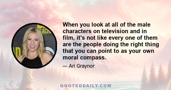 When you look at all of the male characters on television and in film, it's not like every one of them are the people doing the right thing that you can point to as your own moral compass.