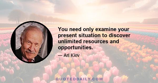 You need only examine your present situation to discover unlimited resources and opportunities.