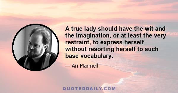 A true lady should have the wit and the imagination, or at least the very restraint, to express herself without resorting herself to such base vocabulary.