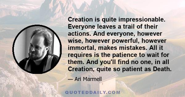 Creation is quite impressionable. Everyone leaves a trail of their actions. And everyone, however wise, however powerful, however immortal, makes mistakes. All it requires is the patience to wait for them. And you'll