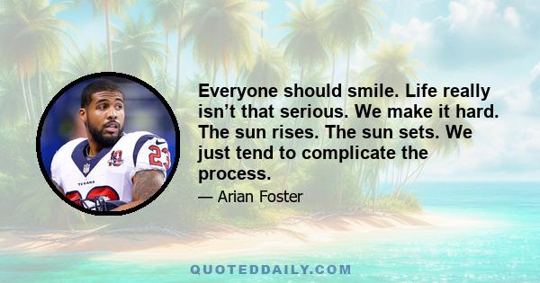 Everyone should smile. Life really isn’t that serious. We make it hard. The sun rises. The sun sets. We just tend to complicate the process.