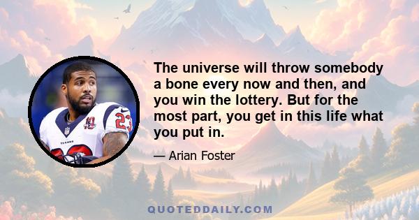 The universe will throw somebody a bone every now and then, and you win the lottery. But for the most part, you get in this life what you put in.