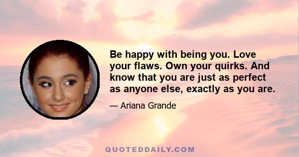 Be happy with being you. Love your flaws. Own your quirks. And know that you are just as perfect as anyone else, exactly as you are.