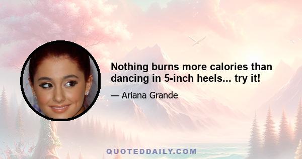 Nothing burns more calories than dancing in 5-inch heels... try it!