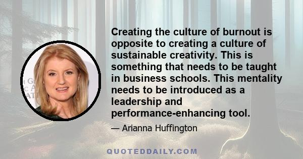 Creating the culture of burnout is opposite to creating a culture of sustainable creativity. This is something that needs to be taught in business schools. This mentality needs to be introduced as a leadership and