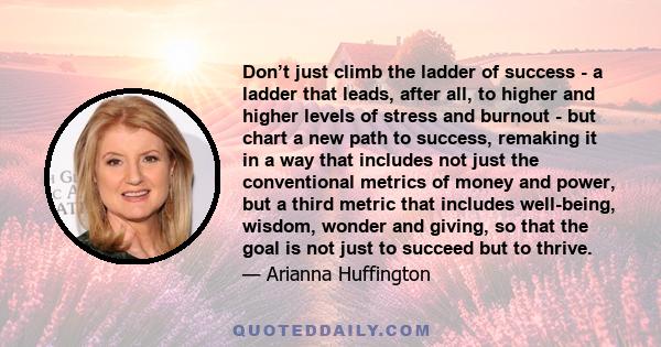 Don’t just climb the ladder of success - a ladder that leads, after all, to higher and higher levels of stress and burnout - but chart a new path to success, remaking it in a way that includes not just the conventional