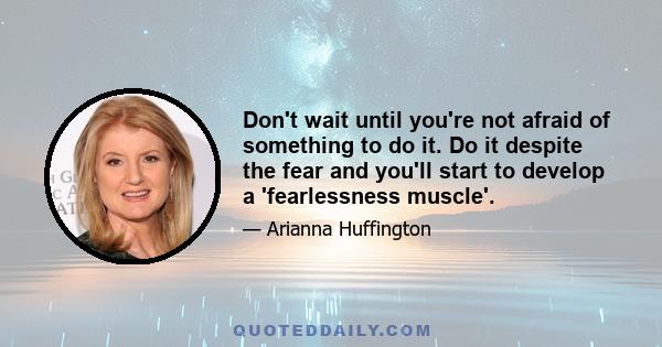 Don't wait until you're not afraid of something to do it. Do it despite the fear and you'll start to develop a 'fearlessness muscle'.