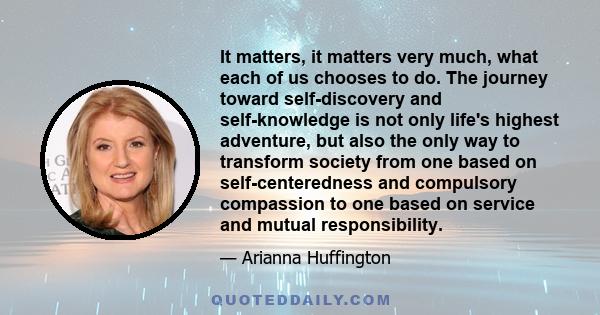 It matters, it matters very much, what each of us chooses to do. The journey toward self-discovery and self-knowledge is not only life's highest adventure, but also the only way to transform society from one based on