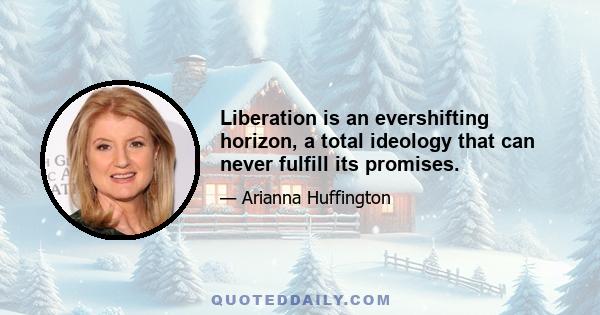 Liberation is an evershifting horizon, a total ideology that can never fulfill its promises.