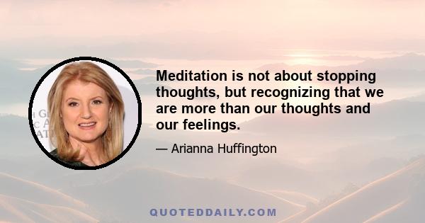 Meditation is not about stopping thoughts, but recognizing that we are more than our thoughts and our feelings.