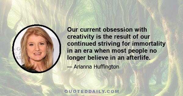 Our current obsession with creativity is the result of our continued striving for immortality in an era when most people no longer believe in an afterlife.