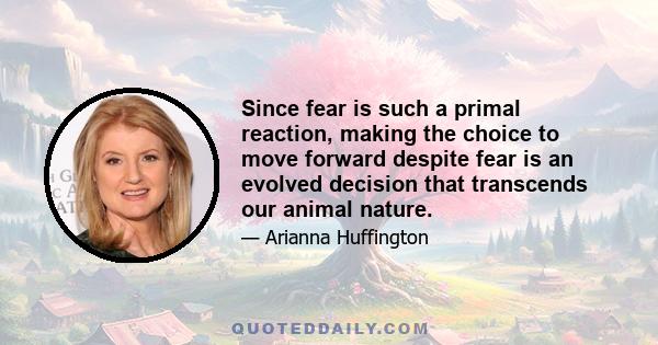 Since fear is such a primal reaction, making the choice to move forward despite fear is an evolved decision that transcends our animal nature.