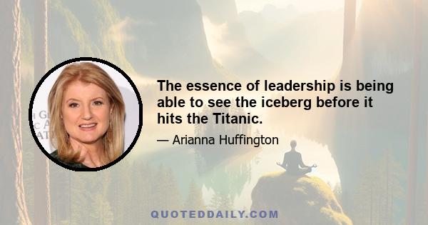 The essence of leadership is being able to see the iceberg before it hits the Titanic.