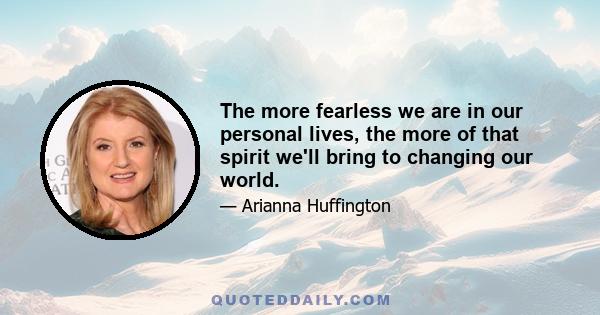 The more fearless we are in our personal lives, the more of that spirit we'll bring to changing our world.