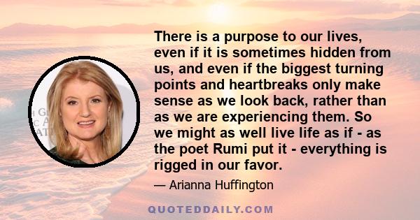 There is a purpose to our lives, even if it is sometimes hidden from us, and even if the biggest turning points and heartbreaks only make sense as we look back, rather than as we are experiencing them. So we might as