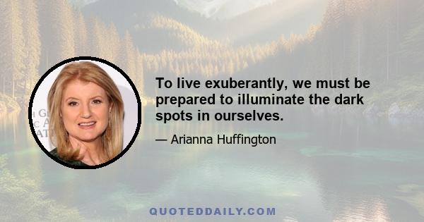 To live exuberantly, we must be prepared to illuminate the dark spots in ourselves.