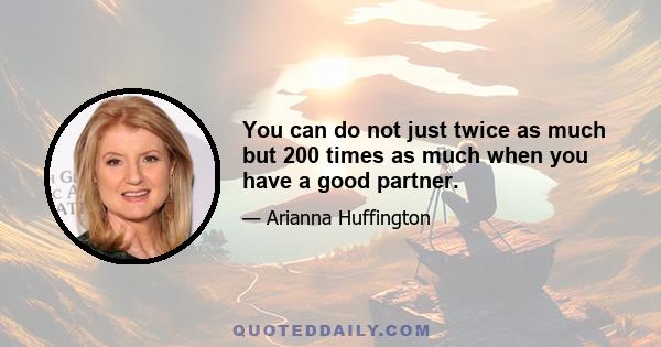 You can do not just twice as much but 200 times as much when you have a good partner.