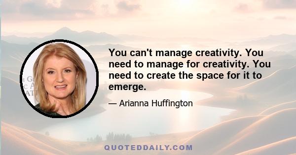 You can't manage creativity. You need to manage for creativity. You need to create the space for it to emerge.