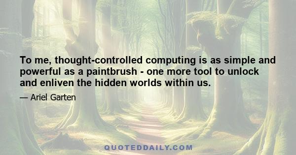 To me, thought-controlled computing is as simple and powerful as a paintbrush - one more tool to unlock and enliven the hidden worlds within us.