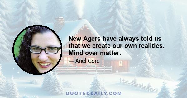 New Agers have always told us that we create our own realities. Mind over matter.