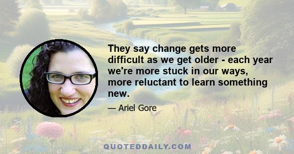 They say change gets more difficult as we get older - each year we're more stuck in our ways, more reluctant to learn something new.