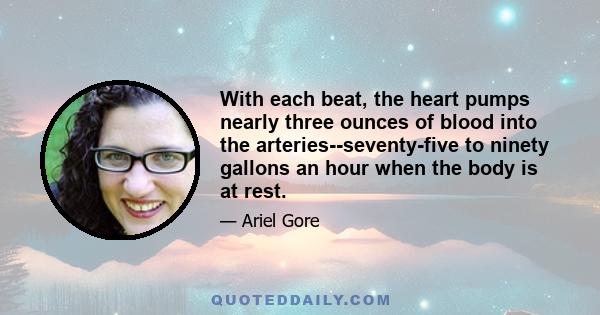 With each beat, the heart pumps nearly three ounces of blood into the arteries--seventy-five to ninety gallons an hour when the body is at rest.