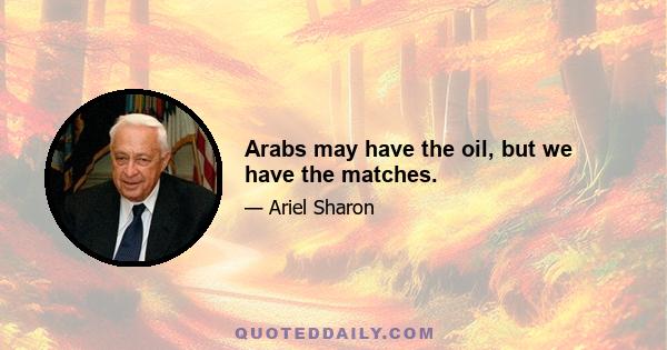 Arabs may have the oil, but we have the matches.