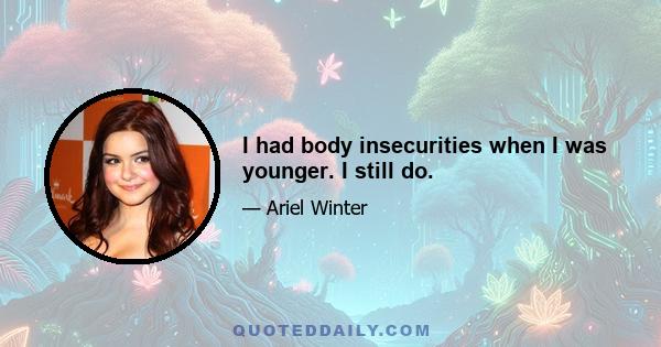 I had body insecurities when I was younger. I still do.