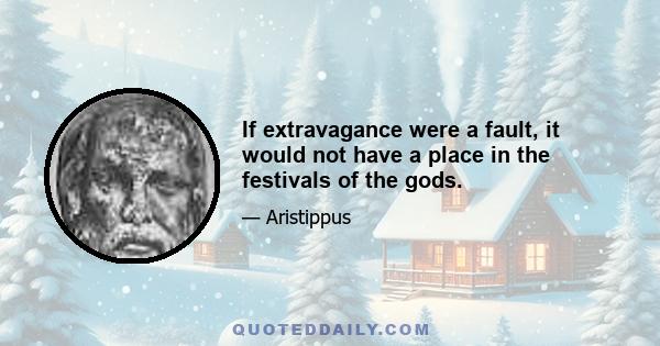 If extravagance were a fault, it would not have a place in the festivals of the gods.