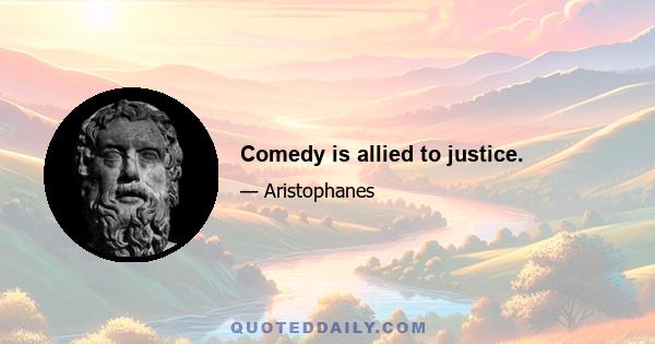 Comedy is allied to justice.