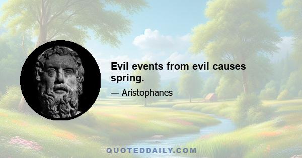 Evil events from evil causes spring.