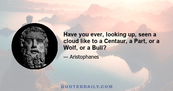 Have you ever, looking up, seen a cloud like to a Centaur, a Part, or a Wolf, or a Bull?