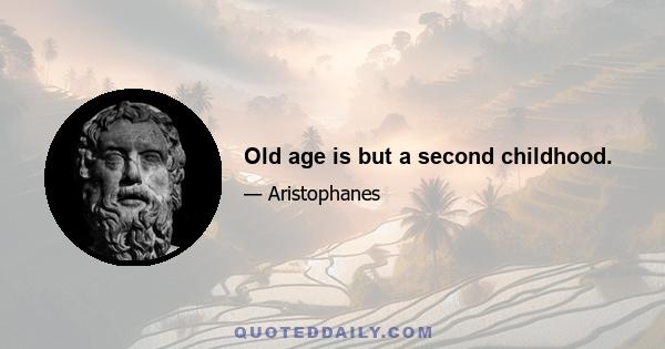 Old age is but a second childhood.