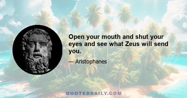 Open your mouth and shut your eyes and see what Zeus will send you.