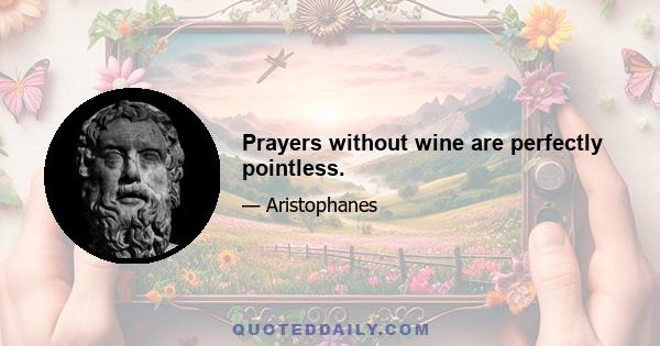 Prayers without wine are perfectly pointless.